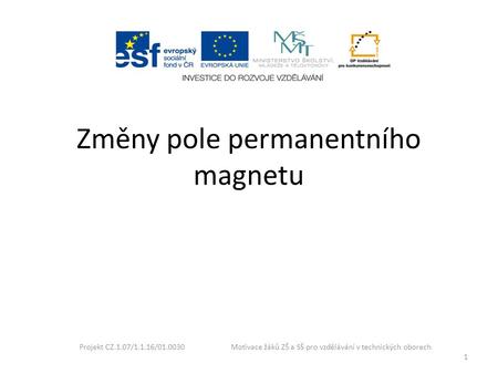 Projekt CZ.1.07/1.1.16/01.0030 Motivace žáků ZŠ a SŠ pro vzdělávání v technických oborech 1 Změny pole permanentního magnetu.