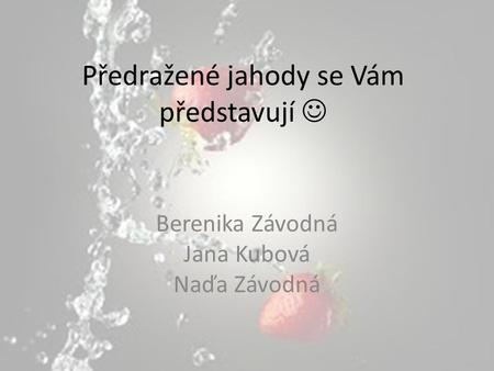 Předražené jahody se Vám představují Berenika Závodná Jana Kubová Naďa Závodná.