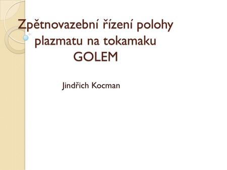 Zpětnovazební řízení polohy plazmatu na tokamaku GOLEM Jindřich Kocman.