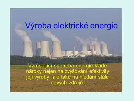 Výroba elektrické energie Vzrůstající spotřeba energie klade nároky nejen na zvyšování efektivity její výroby, ale také na hledání stále nových zdrojů.