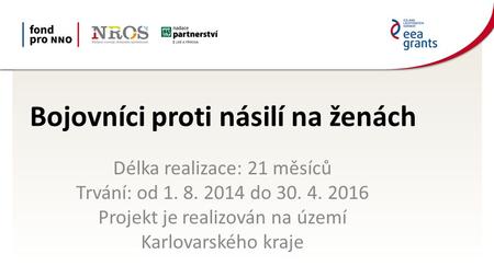Bojovníci proti násilí na ženách Délka realizace: 21 měsíců Trvání: od 1. 8. 2014 do 30. 4. 2016 Projekt je realizován na území Karlovarského kraje.