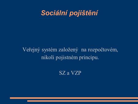Sociální pojištění Veřejný systém založený na rozpočtovém, nikoli pojistném principu. SZ a VZP.
