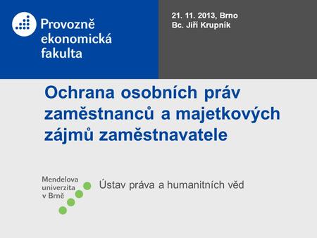 Ochrana osobních práv zaměstnanců a majetkových zájmů zaměstnavatele Ústav práva a humanitních věd 21. 11. 2013, Brno Bc. Jiří Krupník.