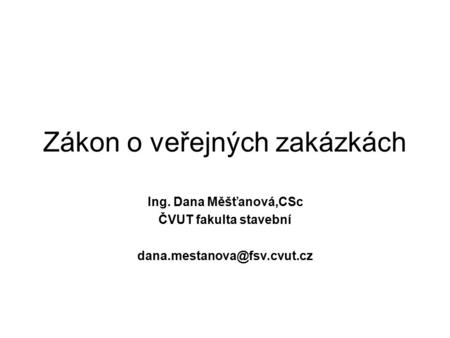 Zákon o veřejných zakázkách Ing. Dana Měšťanová,CSc ČVUT fakulta stavební