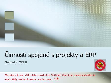 1 Činnosti spojené s projekty a ERP Skorkovský, ESF MU Warning : if some of the slide is marked by Not Study Zone icon, you are not oblige to study.Only.