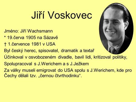 Jiří Voskovec Jméno: Jiří Wachsmann * 19.červa 1905 na Sázavě † 1.července 1981 v USA Byl český herec, spisovatel, dramatik a textař Účinkoval v osvobozeném.