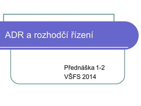 ADR a rozhodčí řízení Přednáška 1-2 VŠFS 2014. Běžné a alternativní řešení sporů organizovanost společnosti přináší mechanismus řešení sporů mezi nimi.