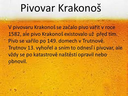 Pivovar Krakonoš V pivovaru Krakonoš se začalo pivo vařit v roce 1582, ale pivo Krakonoš existovalo už před tím. Pivo se vařilo po 149. domech v Trutnově.