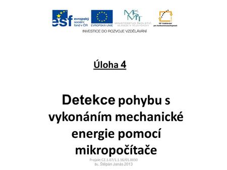 Úloha 4 Detekce pohybu s vykonáním mechanické energie pomocí mikropočítače Projekt CZ.1.07/1.1.16/01.0030 Bc. Štěpán Janás 2013.