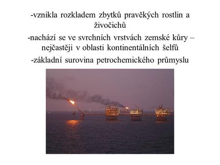 -vznikla rozkladem zbytků pravěkých rostlin a živočichů -nachází se ve svrchních vrstvách zemské kůry – nejčastěji v oblasti kontinentálních šelfů -základní.