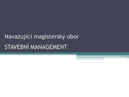 Navazující magisterský obor STAVEBNÍ MANAGEMENT. Potřeba manažerských dovedností Řídí cca polovina absolventů 55 - 39% (podle doby ukončení studia) Vedoucí.