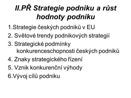 II.PŘ Strategie podniku a růst hodnoty podniku 1.Strategie českých podniků v EU 2. Světové trendy podnikových strategií 3. Strategické podmínky konkurenceschopnosti.