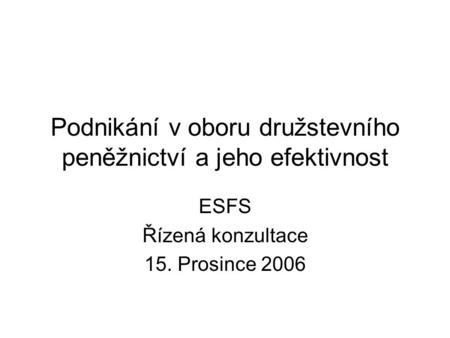 Podnikání v oboru družstevního peněžnictví a jeho efektivnost ESFS Řízená konzultace 15. Prosince 2006.