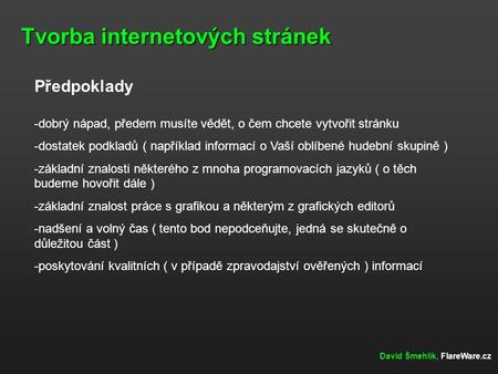 Tvorba internetových stránek David Šmehlík, FlareWare.cz Předpoklady -dobrý nápad, předem musíte vědět, o čem chcete vytvořit stránku -dostatek podkladů.