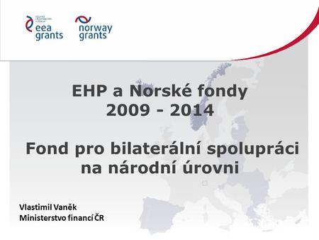 EHP a Norské fondy 2009 - 2014 Fond pro bilaterální spolupráci na národní úrovni Vlastimil Vaněk Ministerstvo financí ČR.