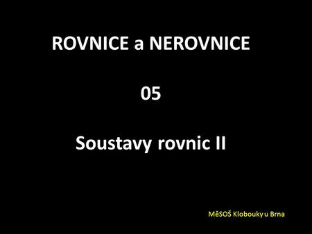 ROVNICE a NEROVNICE 05 Soustavy rovnic II MěSOŠ Klobouky u Brna.