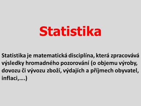 Statistika Statistika je matematická disciplína, která zpracovává výsledky hromadného pozorování (o objemu výroby, dovozu či vývozu zboží, výdajích a příjmech.