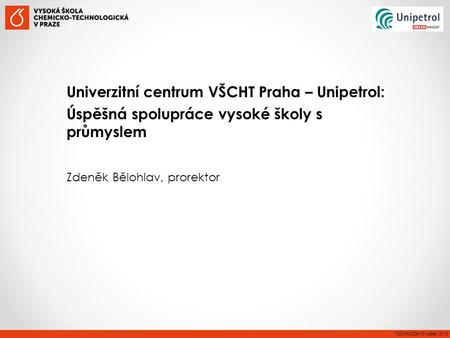 Univerzitní centrum VŠCHT Praha – Unipetrol: Úspěšná spolupráce vysoké školy s průmyslem Zdeněk Bělohlav, prorektor TECHNODAYS květen 2015.