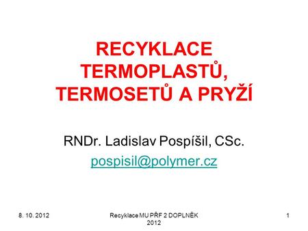 Recyklace MU PŘF 2 DOPLNĚK 2012 1 RECYKLACE TERMOPLASTŮ, TERMOSETŮ A PRYŽÍ RNDr. Ladislav Pospíšil, CSc. 8. 10. 2012.