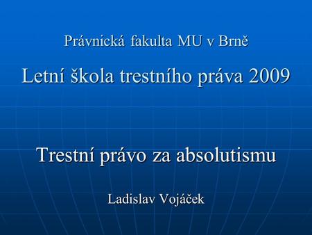 Právnická fakulta MU v Brně Letní škola trestního práva 2009 Trestní právo za absolutismu Ladislav Vojáček.