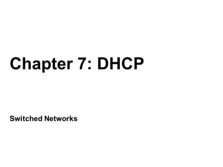 Chapter 7: DHCP Switched Networks. Chapter 7 7.0 Introduction 7.1 Dynamic Host Configuration Protocol v4 7.2 Dynamic Host Configuration Protocol v6 7.3.