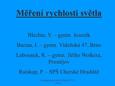 Fyzikální týden 2005, FJFI při ČVUT v Praze Měření rychlosti světla Blechta, V. – gymn. Jeseník Burian, I. – gymn. Vídeňská 47, Brno Labounek, R. – gymn.