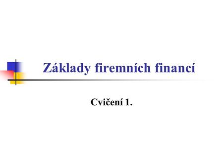 Základy firemních financí Cvičení 1.. Základní informace Ing. Gabriela Oškrdalová Katedra financí, dveře č. 502 Konzultační hodiny: Čt 9.20 – 11.00 E-mail: