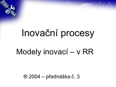 Inovační procesy Modely inovací – v RR ® 2004 – přednáška č. 3.