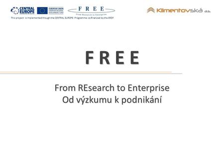This project is implemented though the CENTRAL EUROPE Programme co-financed by the ERDF F R E E From REsearch to Enterprise Od výzkumu k podnikání.