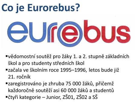 Co je Eurorebus? vědomostní soutěž pro žáky 1. a 2. stupně základních škol a pro studenty středních škol začala ve školním roce 1995–1996, letos bude již.