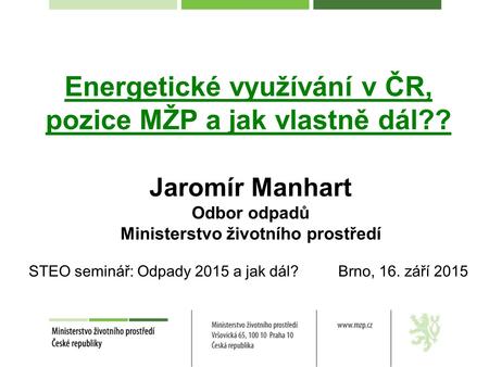 Energetické využívání v ČR, pozice MŽP a jak vlastně dál?? Jaromír Manhart Odbor odpadů Ministerstvo životního prostředí STEO seminář: Odpady 2015 a jak.