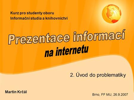 Kurz pro studenty oboru Informační studia a knihovnictví 2. Úvod do problematiky Martin Krčál Brno, FF MU, 26.9.2007.