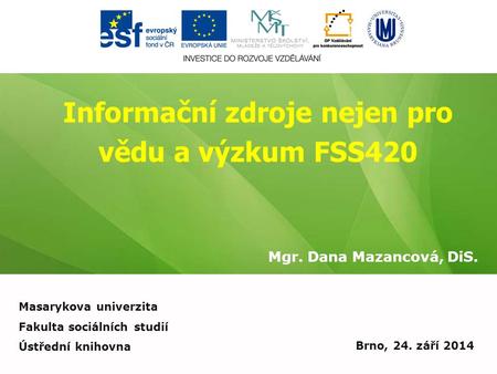 Informační zdroje nejen pro vědu a výzkum FSS420 Mgr. Dana Mazancová, DiS. Brno, 24. září 2014 Masarykova univerzita Fakulta sociálních studií Ústřední.