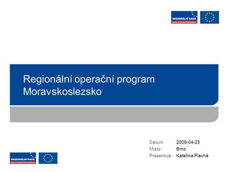 Regionální operační program Moravskoslezsko Datum: Místo: Prezentuje: 2009-04-23 Brno Kateřina Plachá.
