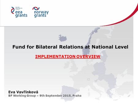 Fund for Bilateral Relations at National Level IMPLEMENTATION OVERVIEW Eva Vavřínková BF Working Group – 9th September 2015, Praha.