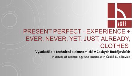 PRESENT PERFECT - EXPERIENCE + EVER, NEVER, YET, JUST, ALREADY, CLOTHES Vysoká škola technická a ekonomická v Českých Budějovicích Institute of Technology.