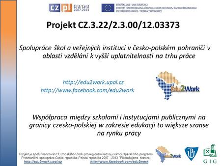 Http://edu2work.upol.cz http://www.facebook.com/edu2work Projekt CZ.3.22/2.3.00/12.03373 Spolupráce škol a veřejných institucí v česko-polském pohraničí.