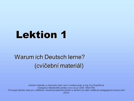 Lektion 1 Warum ich Deutsch lerne? (cvičební materiál) (cvičební materiál) Autorem materiálu a všech jeho částí, není-li uvedeno jinak, je Ing. Eva Pospíšilová.