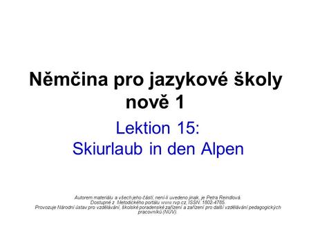 Němčina pro jazykové školy nově 1 Lektion 15: Skiurlaub in den Alpen Autorem materiálu a všech jeho částí, není-li uvedeno jinak, je Petra Reindlová. Dostupné.