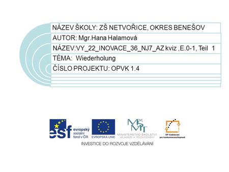 NÁZEV ŠKOLY: ZŠ NETVOŘICE, OKRES BENEŠOV AUTOR: Mgr.Hana Halamová NÁZEV:VY_22_INOVACE_36_NJ7_AZ kviz,E.0-1, Teil 1 TÉMA: Wiederholung ČÍSLO PROJEKTU: OPVK.