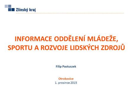 Otrokovice 1. prosince 2015 INFORMACE ODDĚLENÍ MLÁDEŽE, SPORTU A ROZVOJE LIDSKÝCH ZDROJŮ Filip Pastuszek.