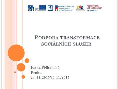 P ODPORA TRANSFORMACE SOCIÁLNÍCH SLUŽEB Ivana Příhonská Praha 24. 11. 2015/30. 11. 2015.