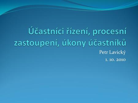 Petr Lavický 1. 10. 2010 Osnova přednášky Účastníci řízení Procesní zastoupení Procesní úkony účastníků.