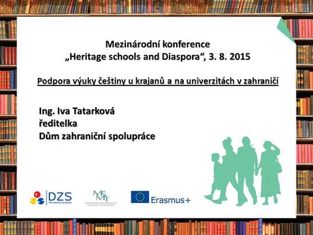 Mezinárodní konference „Heritage schools and Diaspora“, 3. 8. 2015 Podpora výuky češtiny u krajanů a na univerzitách v zahraničí Ing. Iva Tatarková ředitelka.