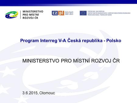 MINISTERSTVO PRO MÍSTNÍ ROZVOJ ČR 3.6.2015, Olomouc Program Interreg V-A Česká republika - Polsko.