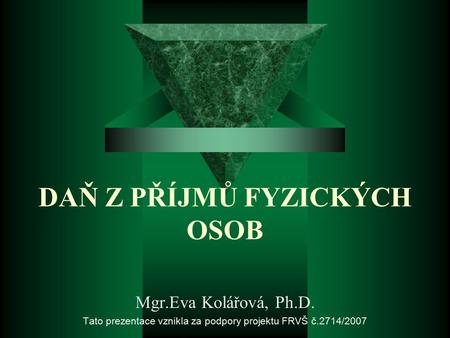DAŇ Z PŘÍJMŮ FYZICKÝCH OSOB Mgr.Eva Kolářová, Ph.D. Tato prezentace vznikla za podpory projektu FRVŠ č.2714/2007.