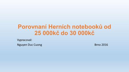 Porovnaní Herních notebooků od 25 000kč do 30 000kč Vypracoval: Nguyen Duc CuongBrno 2016.