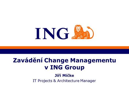 Zavádění Change Managementu v ING Group Jiří Mičke IT Projects & Architecture Manager.