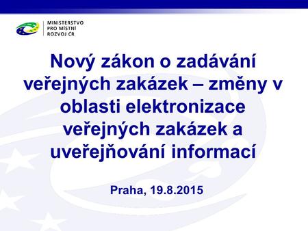 Nový zákon o zadávání veřejných zakázek – změny v oblasti elektronizace veřejných zakázek a uveřejňování informací Praha, 19.8.2015.