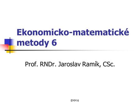 EMM 6 Ekonomicko-matematické metody 6 Prof. RNDr. Jaroslav Ramík, CSc.